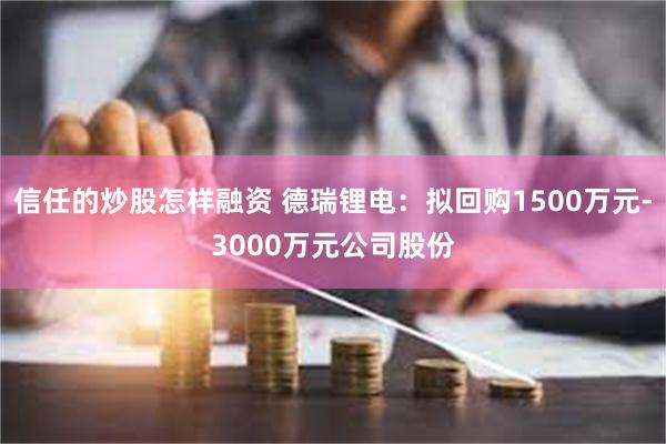 信任的炒股怎样融资 德瑞锂电：拟回购1500万元-3000万元公司股份