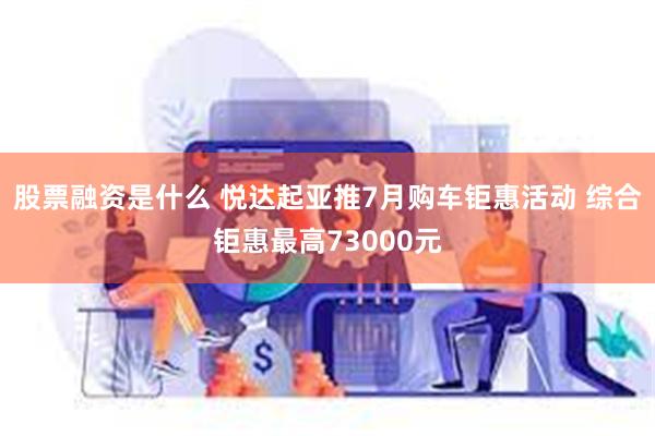 股票融资是什么 悦达起亚推7月购车钜惠活动 综合钜惠最高73000元