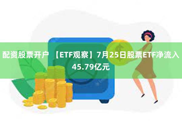 配资股票开户 【ETF观察】7月25日股票ETF净流入45.79亿元