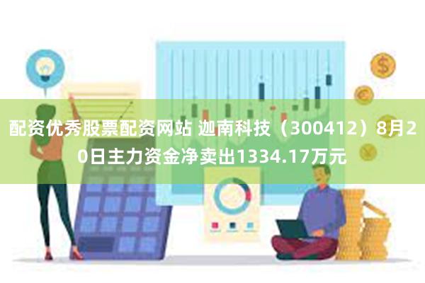 配资优秀股票配资网站 迦南科技（300412）8月20日主力资金净卖出1334.17万元