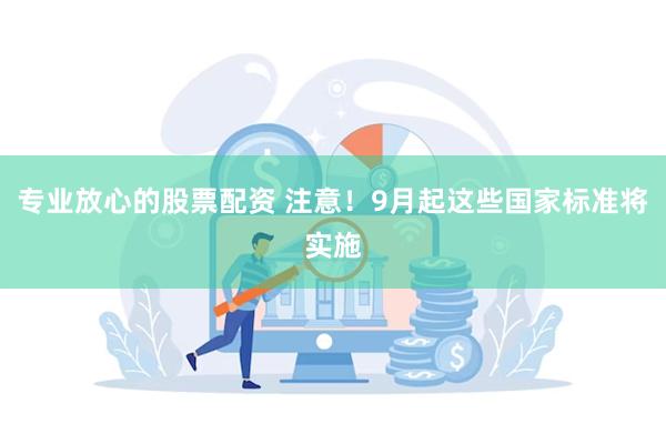 专业放心的股票配资 注意！9月起这些国家标准将实施