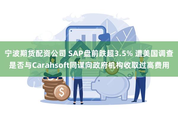 宁波期货配资公司 SAP盘前跌超3.5% 遭美国调查是否与Carahsoft同谋向政府机构收取过高费用