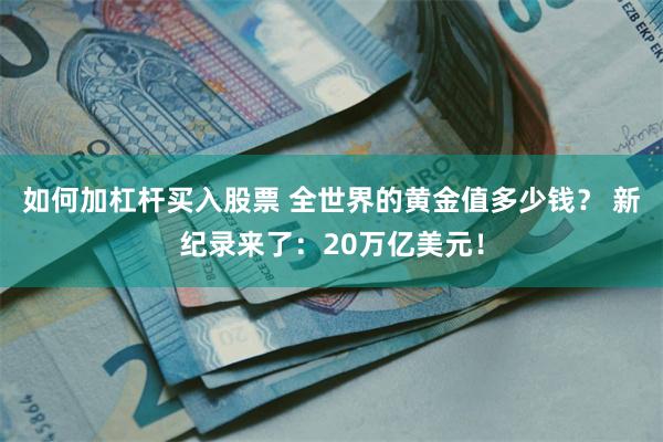 如何加杠杆买入股票 全世界的黄金值多少钱？ 新纪录来了：20万亿美元！