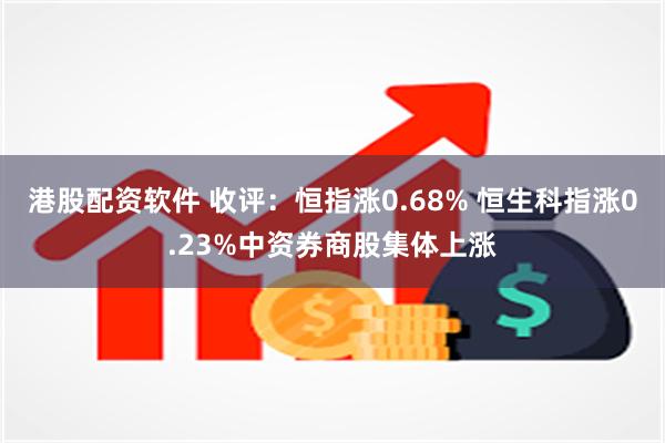 港股配资软件 收评：恒指涨0.68% 恒生科指涨0.23%中资券商股集体上涨