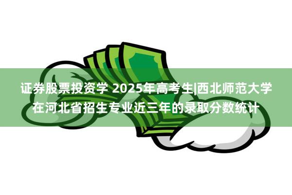 证券股票投资学 2025年高考生|西北师范大学在河北省招生专业近三年的录取分数统计