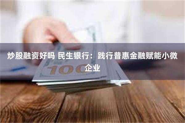 炒股融资好吗 民生银行：践行普惠金融赋能小微企业