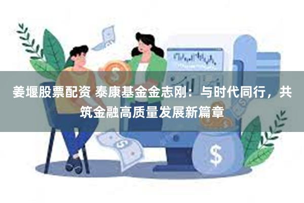 姜堰股票配资 泰康基金金志刚：与时代同行，共筑金融高质量发展新篇章