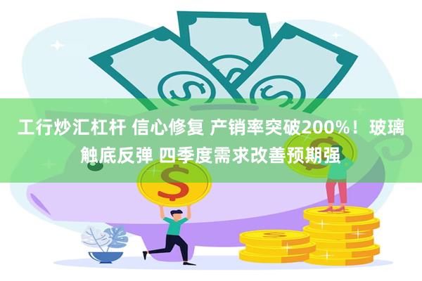 工行炒汇杠杆 信心修复 产销率突破200%！玻璃触底反弹 四季度需求改善预期强