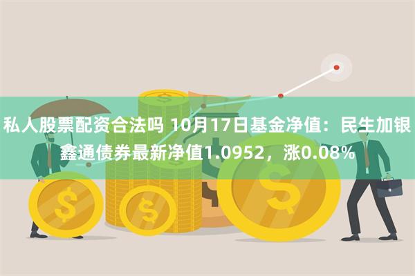 私人股票配资合法吗 10月17日基金净值：民生加银鑫通债券最新净值1.0952，涨0.08%