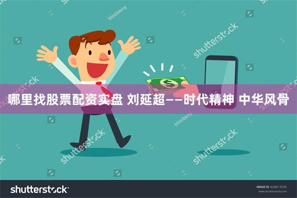 哪里找股票配资实盘 刘延超——时代精神 中华风骨