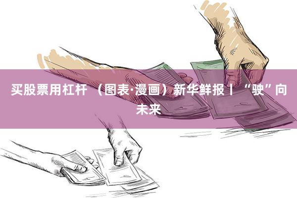 买股票用杠杆 （图表·漫画）新华鲜报丨 “驶”向未来