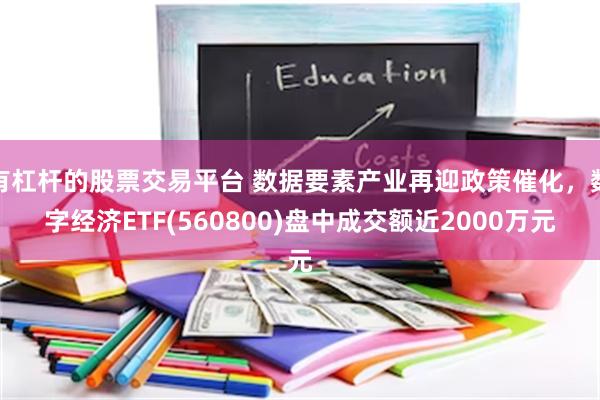 有杠杆的股票交易平台 数据要素产业再迎政策催化，数字经济ETF(560800)盘中成交额近2000万元