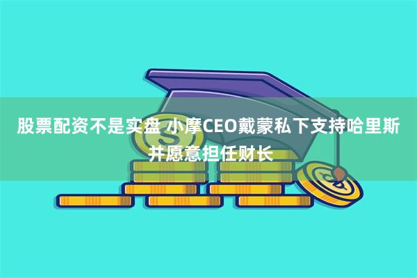 股票配资不是实盘 小摩CEO戴蒙私下支持哈里斯 并愿意担任财长