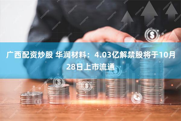 广西配资炒股 华润材料：4.03亿解禁股将于10月28日上市流通