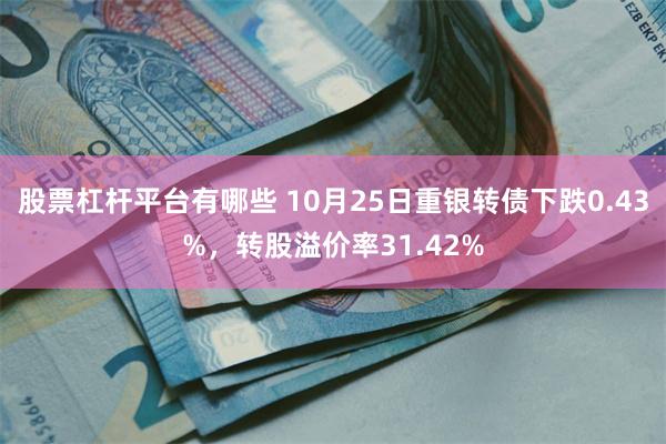 股票杠杆平台有哪些 10月25日重银转债下跌0.43%，转股溢价率31.42%