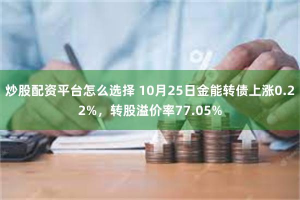 炒股配资平台怎么选择 10月25日金能转债上涨0.22%，转股溢价率77.05%