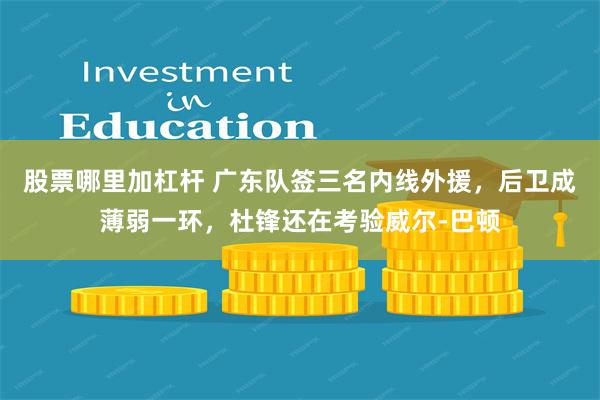 股票哪里加杠杆 广东队签三名内线外援，后卫成薄弱一环，杜锋还在考验威尔-巴顿