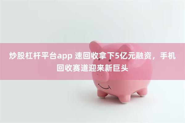 炒股杠杆平台app 速回收拿下5亿元融资，手机回收赛道迎来新巨头