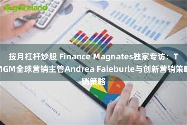 按月杠杆炒股 Finance Magnates独家专访：TMGM全球营销主管Andrea Faleburle与创新营销策略