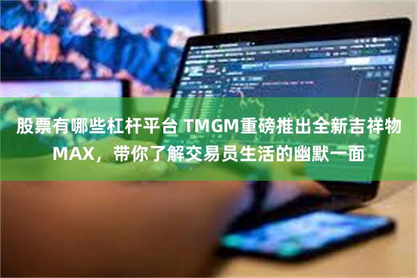 股票有哪些杠杆平台 TMGM重磅推出全新吉祥物MAX，带你了解交易员生活的幽默一面