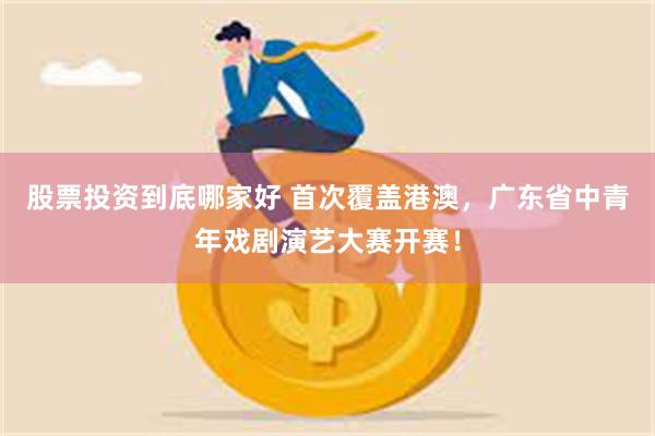 股票投资到底哪家好 首次覆盖港澳，广东省中青年戏剧演艺大赛开赛！