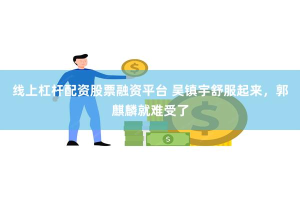 线上杠杆配资股票融资平台 吴镇宇舒服起来，郭麒麟就难受了