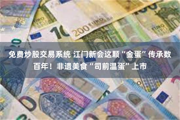 免费炒股交易系统 江门新会这颗“金蛋”传承数百年！非遗美食“司前温蛋”上市