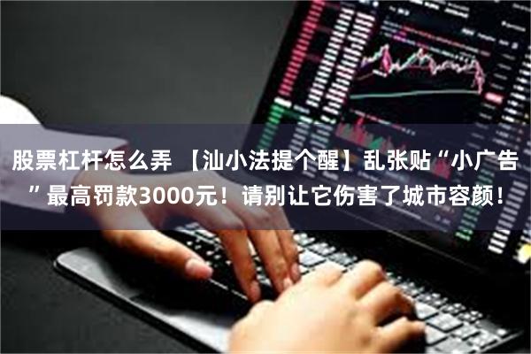 股票杠杆怎么弄 【汕小法提个醒】乱张贴“小广告”最高罚款3000元！请别让它伤害了城市容颜！