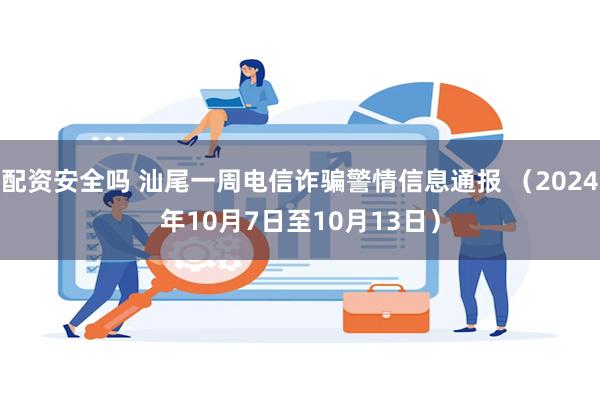 配资安全吗 汕尾一周电信诈骗警情信息通报 （2024年10月7日至10月13日）