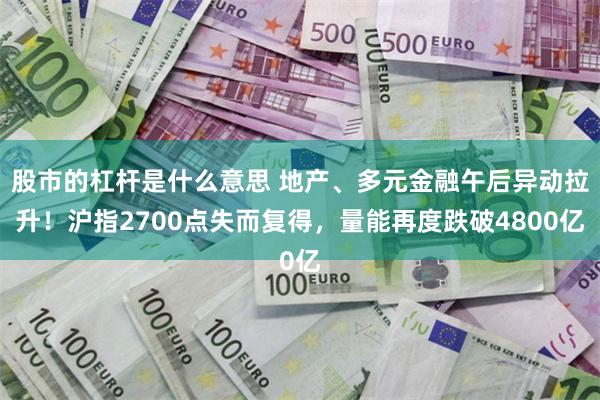 股市的杠杆是什么意思 地产、多元金融午后异动拉升！沪指2700点失而复得，量能再度跌破4800亿