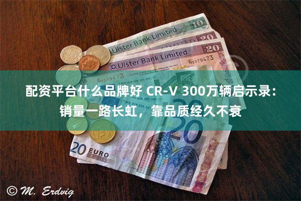 配资平台什么品牌好 CR-V 300万辆启示录：销量一路长虹，靠品质经久不衰