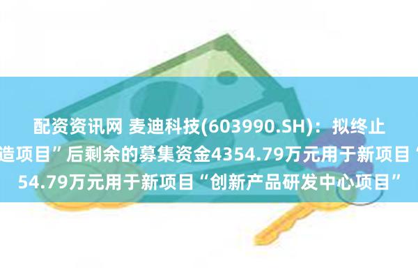 配资资讯网 麦迪科技(603990.SH)：拟终止“高效太阳能电池智能制造项目”后剩余的募集资金4354.79万元用于新项目“创新产品研发中心项目”