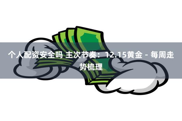 个人配资安全吗 主次节奏：12.15黄金 - 每周走势梳理