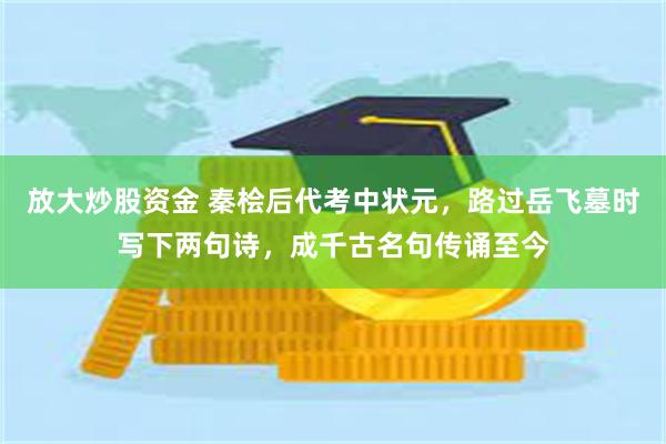 放大炒股资金 秦桧后代考中状元，路过岳飞墓时写下两句诗，成千古名句传诵至今