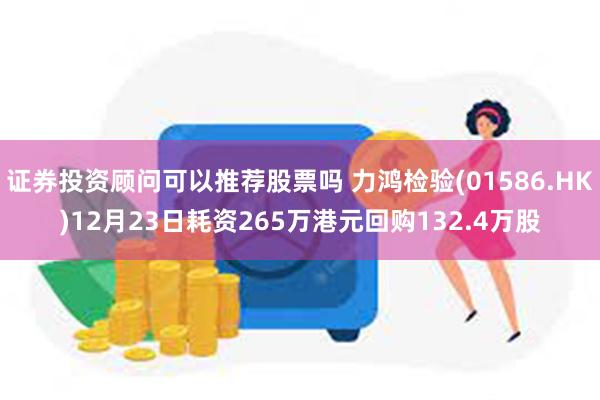 证券投资顾问可以推荐股票吗 力鸿检验(01586.HK)12月23日耗资265万港元回购132.4万股