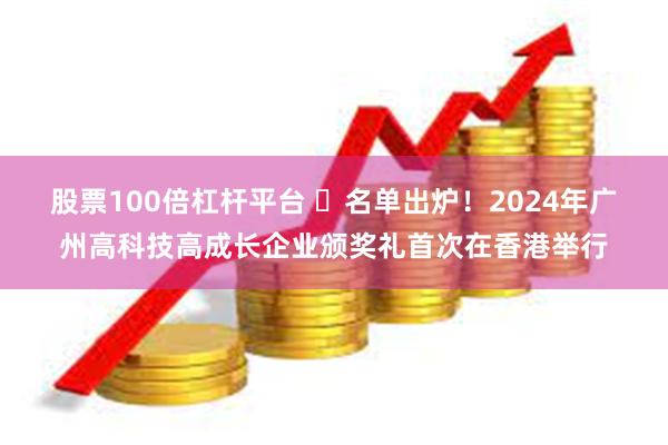 股票100倍杠杆平台 ​名单出炉！2024年广州高科技高成长企业颁奖礼首次在香港举行