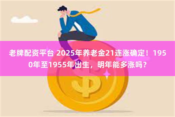 老牌配资平台 2025年养老金21连涨确定！1950年至1955年出生，明年能多涨吗？