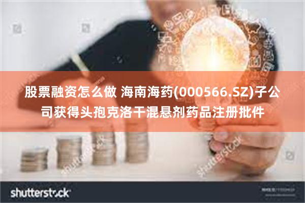 股票融资怎么做 海南海药(000566.SZ)子公司获得头孢克洛干混悬剂药品注册批件