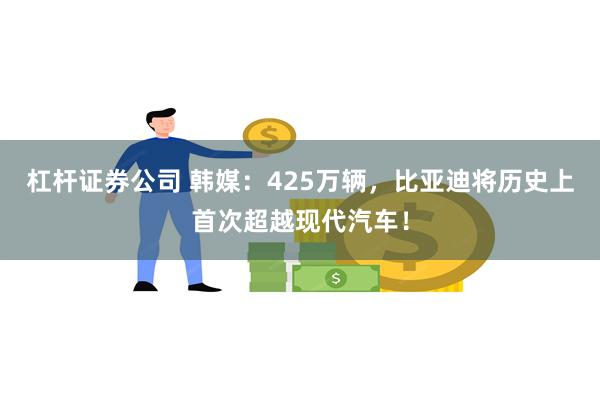 杠杆证券公司 韩媒：425万辆，比亚迪将历史上首次超越现代汽车！