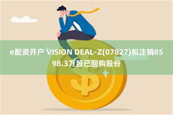 e配资开户 VISION DEAL-Z(07827)拟注销8598.3万股已回购股份