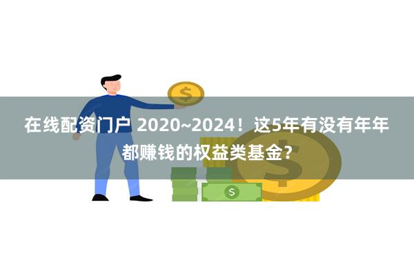 在线配资门户 2020~2024！这5年有没有年年都赚钱的权益类基金？