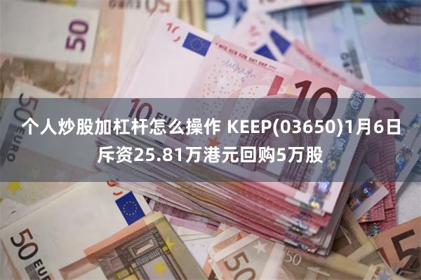 个人炒股加杠杆怎么操作 KEEP(03650)1月6日斥资25.81万港元回购5万股