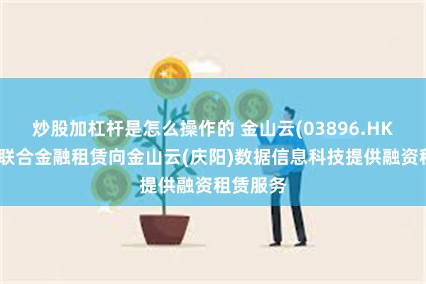 炒股加杠杆是怎么操作的 金山云(03896.HK)：长江联合金融租赁向金山云(庆阳)数据信息科技提供融资租赁服务