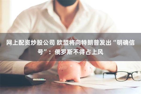 网上配资炒股公司 欧盟将向特朗普发出“明确信号”：俄罗斯不得占上风