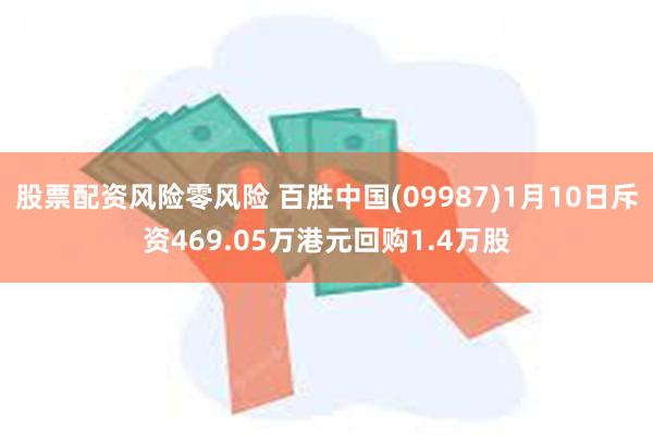 股票配资风险零风险 百胜中国(09987)1月10日斥资469.05万港元回购1.4万股