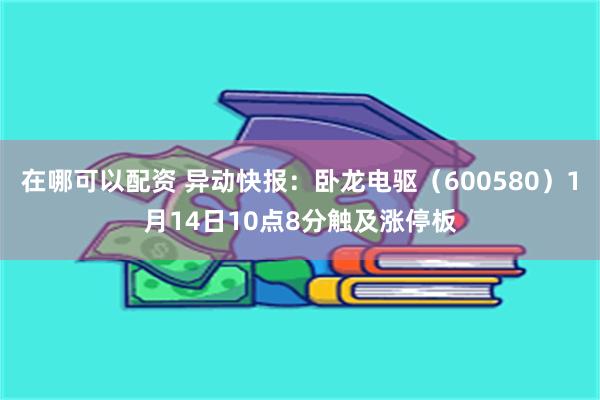 在哪可以配资 异动快报：卧龙电驱（600580）1月14日10点8分触及涨停板