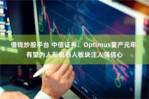 借钱炒股平台 中信证券：Optimus量产元年 有望为人形机器人板块注入强信心