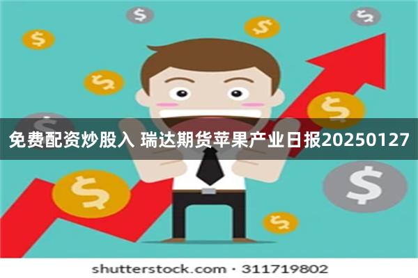 免费配资炒股入 瑞达期货苹果产业日报20250127