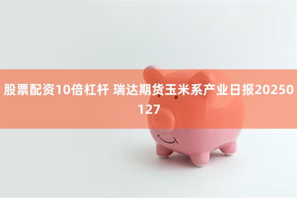 股票配资10倍杠杆 瑞达期货玉米系产业日报20250127