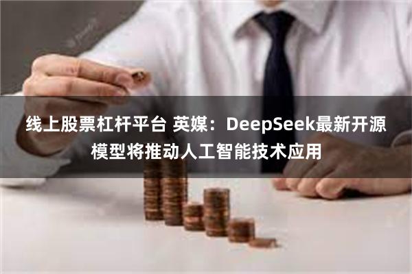 线上股票杠杆平台 英媒：DeepSeek最新开源模型将推动人工智能技术应用